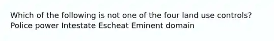 Which of the following is not one of the four land use controls? Police power Intestate Escheat Eminent domain