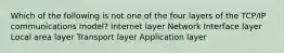 Which of the following is not one of the four layers of the TCP/IP communications model? Internet layer Network Interface layer Local area layer Transport layer Application layer