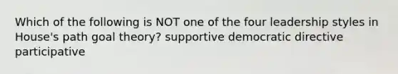 Which of the following is NOT one of the four leadership styles in House's path goal theory? supportive democratic directive participative