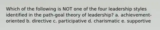 Which of the following is NOT one of the four leadership styles identified in the path-goal theory of leadership? a. achievement-oriented b. directive c. participative d. charismatic e. supportive