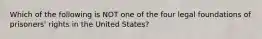 Which of the following is NOT one of the four legal foundations of prisoners' rights in the United States?