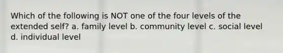 Which of the following is NOT one of the four levels of the extended self? a. family level b. community level c. social level d. individual level