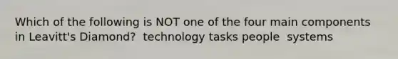 Which of the following is NOT one of the four main components in Leavitt's Diamond? ​ technology ​tasks ​people ​ systems