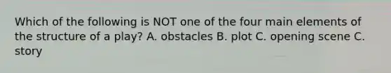 Which of the following is NOT one of the four main elements of the structure of a play? A. obstacles B. plot C. opening scene C. story