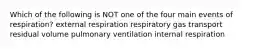 Which of the following is NOT one of the four main events of respiration? external respiration respiratory gas transport residual volume pulmonary ventilation internal respiration