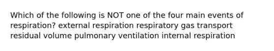 Which of the following is NOT one of the four main events of respiration? external respiration respiratory gas transport residual volume pulmonary ventilation internal respiration