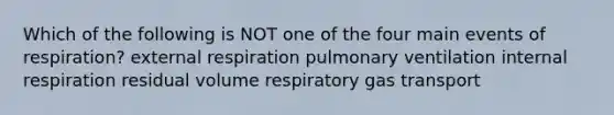 Which of the following is NOT one of the four main events of respiration? external respiration pulmonary ventilation internal respiration residual volume respiratory gas transport