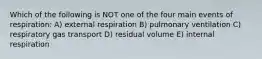 Which of the following is NOT one of the four main events of respiration: A) external respiration B) pulmonary ventilation C) respiratory gas transport D) residual volume E) internal respiration