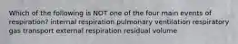 Which of the following is NOT one of the four main events of respiration? internal respiration pulmonary ventilation respiratory gas transport external respiration residual volume