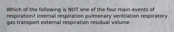 Which of the following is NOT one of the four main events of respiration? internal respiration pulmonary ventilation respiratory <a href='https://www.questionai.com/knowledge/kVDasYpkTu-gas-transport' class='anchor-knowledge'>gas transport</a> external respiration residual volume