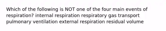 Which of the following is NOT one of the four main events of respiration? internal respiration respiratory gas transport pulmonary ventilation external respiration residual volume