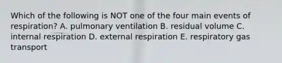 Which of the following is NOT one of the four main events of respiration? A. pulmonary ventilation B. residual volume C. internal respiration D. external respiration E. respiratory gas transport