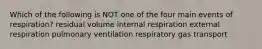 Which of the following is NOT one of the four main events of respiration? residual volume internal respiration external respiration pulmonary ventilation respiratory gas transport