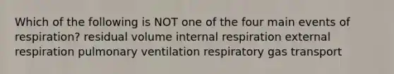 Which of the following is NOT one of the four main events of respiration? residual volume internal respiration external respiration pulmonary ventilation respiratory <a href='https://www.questionai.com/knowledge/kVDasYpkTu-gas-transport' class='anchor-knowledge'>gas transport</a>