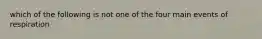 which of the following is not one of the four main events of respiration