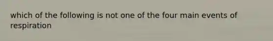 which of the following is not one of the four main events of respiration