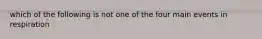 which of the following is not one of the four main events in respiration