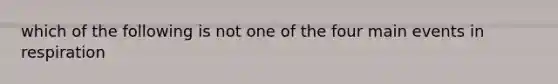 which of the following is not one of the four main events in respiration