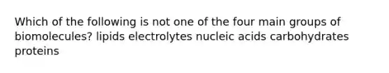 Which of the following is not one of the four main groups of biomolecules? lipids electrolytes nucleic acids carbohydrates proteins