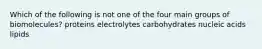 Which of the following is not one of the four main groups of biomolecules? proteins electrolytes carbohydrates nucleic acids lipids