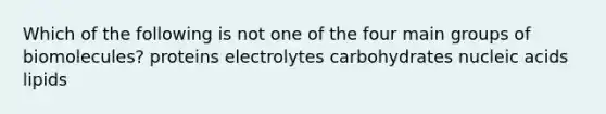 Which of the following is not one of the four main groups of biomolecules? proteins electrolytes carbohydrates nucleic acids lipids