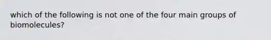 which of the following is not one of the four main groups of biomolecules?