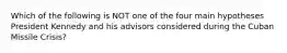Which of the following is NOT one of the four main hypotheses President Kennedy and his advisors considered during the Cuban Missile Crisis?