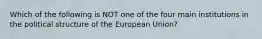 Which of the following is NOT one of the four main institutions in the political structure of the European Union?