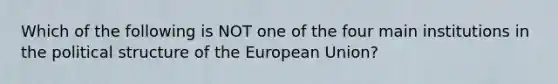 Which of the following is NOT one of the four main institutions in the political structure of the European Union?