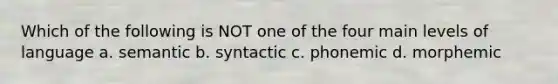 Which of the following is NOT one of the four main levels of language a. semantic b. syntactic c. phonemic d. morphemic