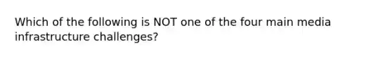 Which of the following is NOT one of the four main media infrastructure challenges?