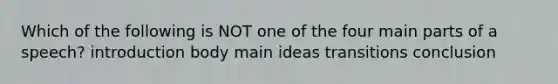 Which of the following is NOT one of the four main parts of a speech? introduction body main ideas transitions conclusion