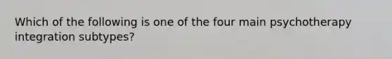 Which of the following is one of the four main psychotherapy integration subtypes?