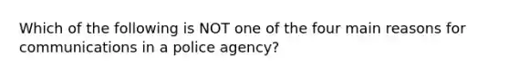 Which of the following is NOT one of the four main reasons for communications in a police agency?