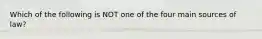 Which of the following is NOT one of the four main sources of law?