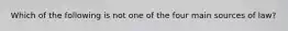 Which of the following is not one of the four main sources of law?