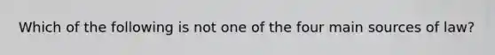 Which of the following is not one of the four main sources of law?