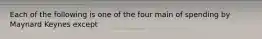 Each of the following is one of the four main of spending by Maynard Keynes except