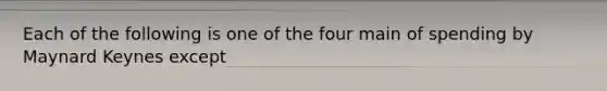 Each of the following is one of the four main of spending by Maynard Keynes except