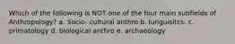 Which of the following is NOT one of the four main subfields of Anthropology? a. Socio- cultural anthro b. lunguisitcs. c. primatology d. biological anthro e. archaeology