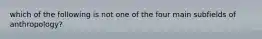 which of the following is not one of the four main subfields of anthropology?