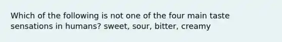 Which of the following is not one of the four main taste sensations in humans? sweet, sour, bitter, creamy