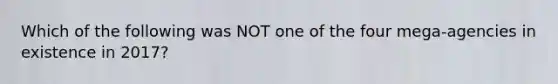 Which of the following was NOT one of the four mega-agencies in existence in 2017?