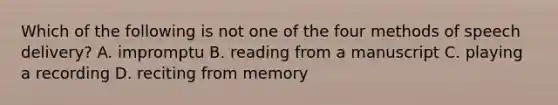 Which of the following is not one of the four methods of speech delivery? A. impromptu B. reading from a manuscript C. playing a recording D. reciting from memory