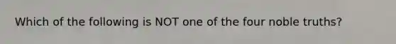 Which of the following is NOT one of the four noble truths?