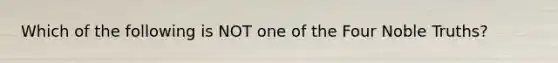 Which of the following is NOT one of the Four Noble Truths?