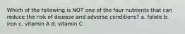 Which of the following is NOT one of the four nutrients that can reduce the risk of disease and adverse conditions? a. folate b. iron c. vitamin A d. vitamin C