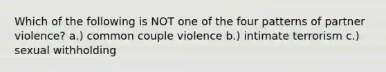 Which of the following is NOT one of the four patterns of partner violence? a.) common couple violence b.) intimate terrorism c.) sexual withholding