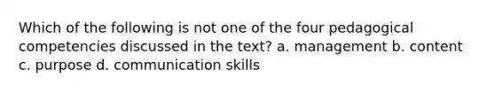 Which of the following is not one of the four pedagogical competencies discussed in the text? a. management b. content c. purpose d. communication skills