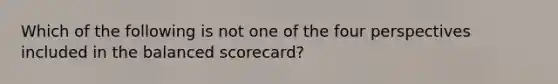 Which of the following is not one of the four perspectives included in the balanced scorecard?